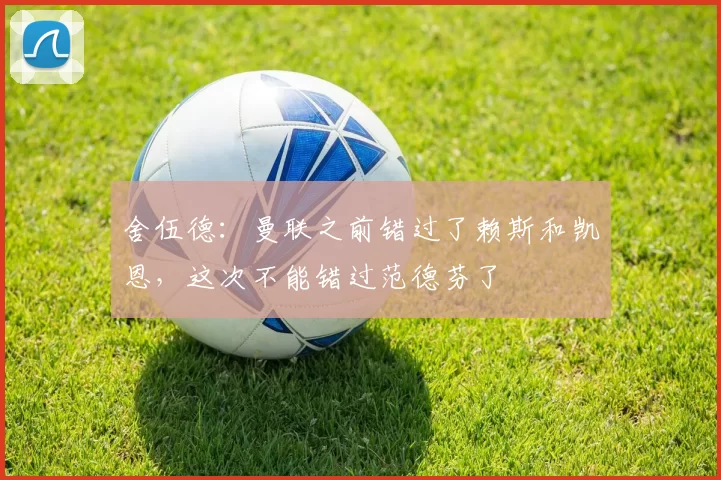 舍伍德：曼联之前错过了赖斯和凯恩，这次不能错过范德芬了