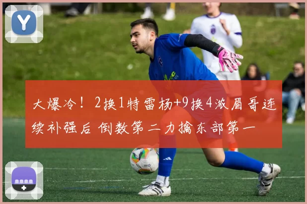 大爆冷！2换1特雷杨+9换4浓眉哥连续补强后 倒数第二力擒东部第一